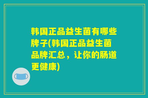 韩国正品益生菌有哪些牌子(韩国正品益生菌品牌汇总，让你的肠道更健康)