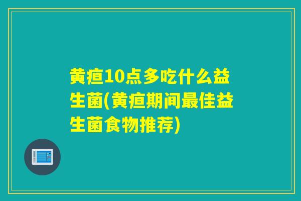 黄疸10点多吃什么益生菌(黄疸期间最佳益生菌食物推荐)