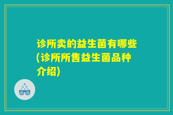 诊所卖的益生菌有哪些(诊所所售益生菌品种介绍)