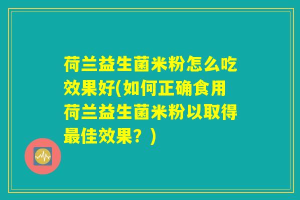 荷兰益生菌米粉怎么吃效果好(如何正确食用荷兰益生菌米粉以取得最佳效果？)