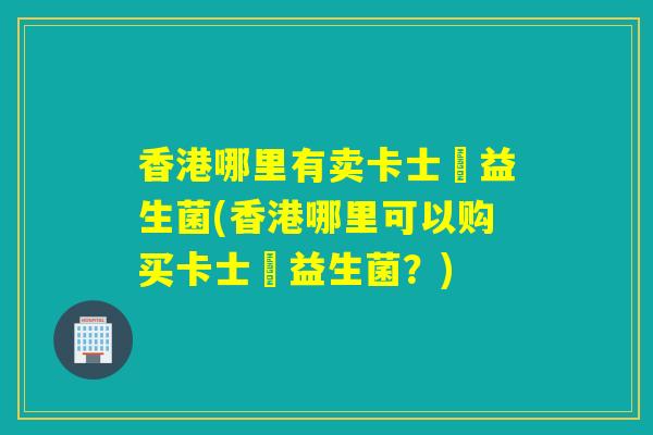 香港哪里有卖卡士蘭益生菌(香港哪里可以购买卡士蘭益生菌？)