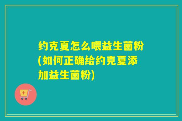 约克夏怎么喂益生菌粉(如何正确给约克夏添加益生菌粉)