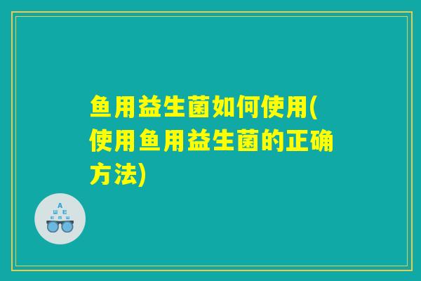 鱼用益生菌如何使用(使用鱼用益生菌的正确方法)
