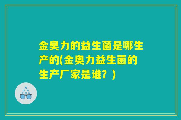 金奥力的益生菌是哪生产的(金奥力益生菌的生产厂家是谁？)