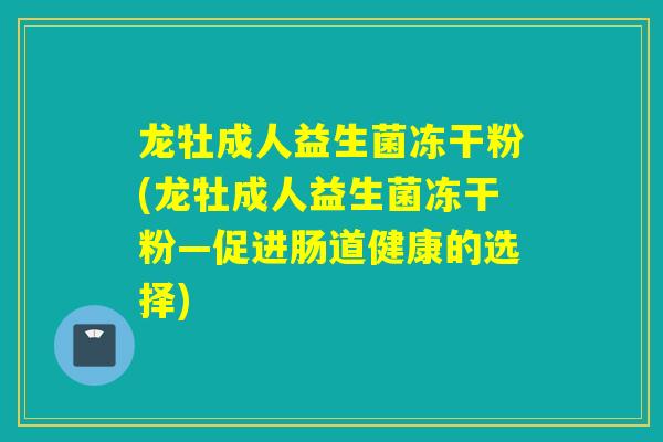 龙牡成人益生菌冻干粉(龙牡成人益生菌冻干粉—促进肠道健康的选择)