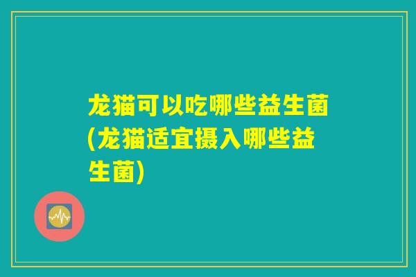 龙猫可以吃哪些益生菌(龙猫适宜摄入哪些益生菌) 龙猫可以吃哪些益生菌(龙猫适宜摄入哪些益生菌)