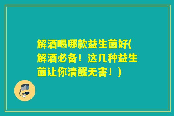 解酒喝哪款益生菌好(解酒必备！这几种益生菌让你清醒无害！)