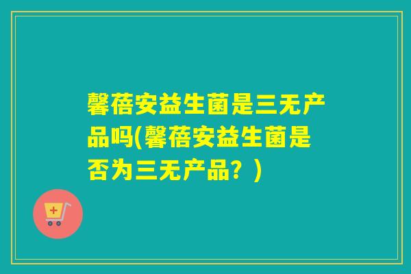 详细阅读:馨蓓安益生菌是三无产品吗(馨蓓安益生菌是否为三无产品?) 馨蓓安益生菌是三无产品吗(馨蓓安益生菌是否为三无产品?)