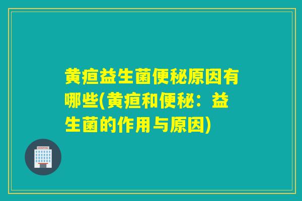黄疸益生菌便秘原因有哪些(黄疸和便秘：益生菌的作用与原因)