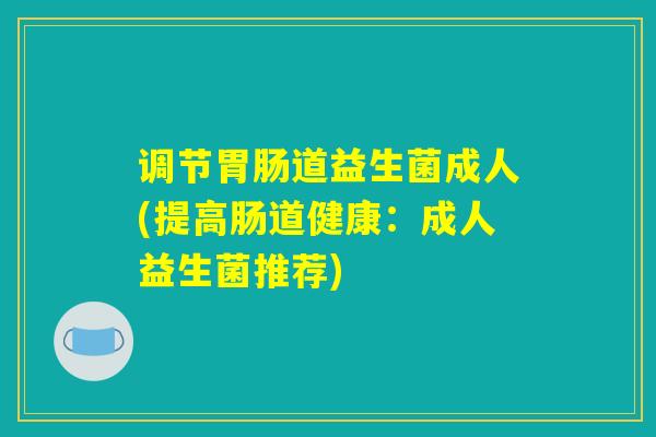 调节胃肠道益生菌成人(提高肠道健康：成人益生菌推荐)