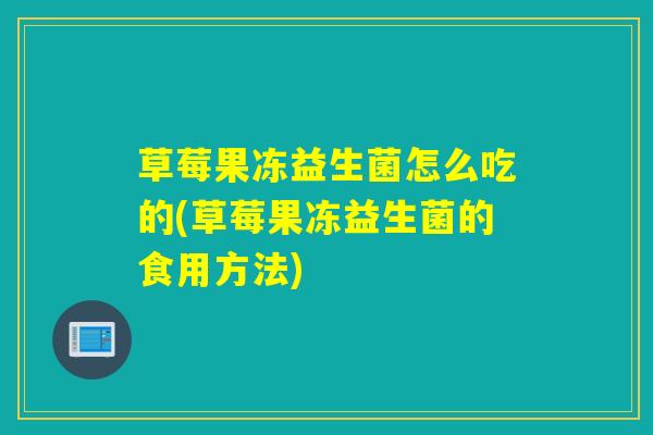 草莓果冻益生菌怎么吃的(草莓果冻益生菌的食用方法)