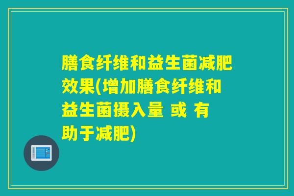 膳食纤维和益生菌减肥效果(增加膳食纤维和益生菌摄入量 或 有助于减肥)