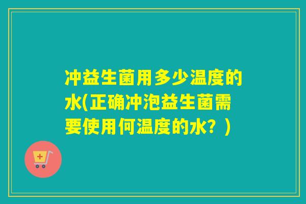 冲益生菌用多少温度的水(正确冲泡益生菌需要使用何温度的水？)