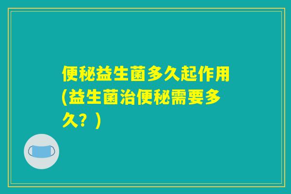 便秘益生菌多久起作用(益生菌治便秘需要多久？)
