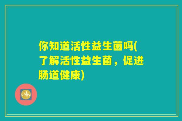 你知道活性益生菌吗(了解活性益生菌，促进肠道健康)