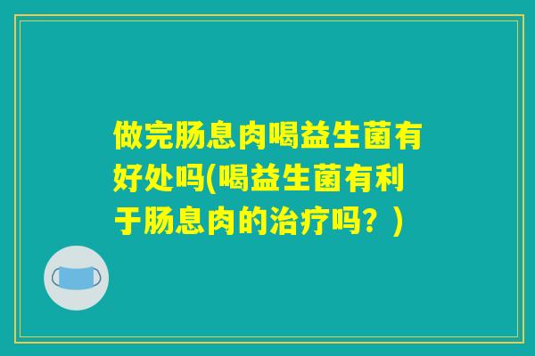 做完肠息肉喝益生菌有好处吗(喝益生菌有利于肠息肉的治疗吗？)