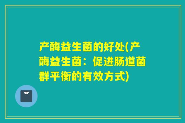 产酶益生菌的好处(产酶益生菌：促进肠道菌群平衡的有效方式)