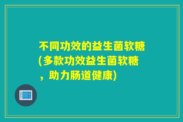 不同功效的益生菌软糖(多款功效益生菌软糖，助力肠道健康)