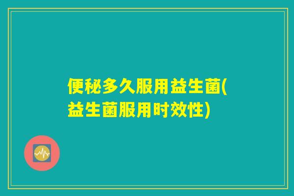 便秘多久服用益生菌(益生菌服用时效性)