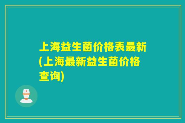 上海益生菌价格表最新(上海最新益生菌价格查询)