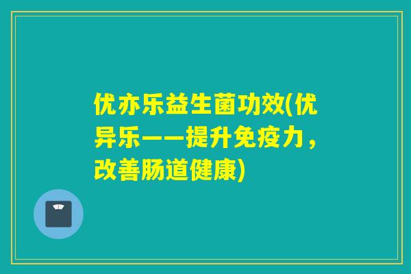 优亦乐益生菌功效(优异乐——提升免疫力，改善肠道健康)