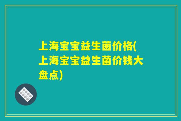 上海宝宝益生菌价格(上海宝宝益生菌价钱大盘点)