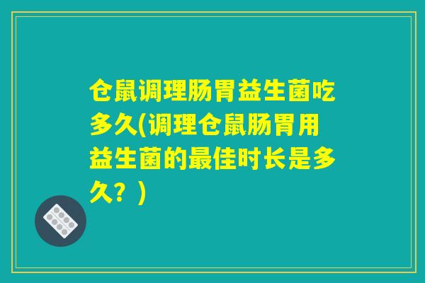 仓鼠调理肠胃益生菌吃多久(调理仓鼠肠胃用益生菌的最佳时长是多久？)