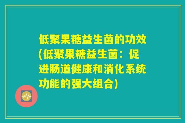 低聚果糖益生菌的功效(低聚果糖益生菌：促进肠道健康和消化系统功能的强大组合)