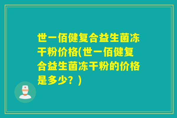 世一佰健复合益生菌冻干粉价格(世一佰健复合益生菌冻干粉的价格是多少？)