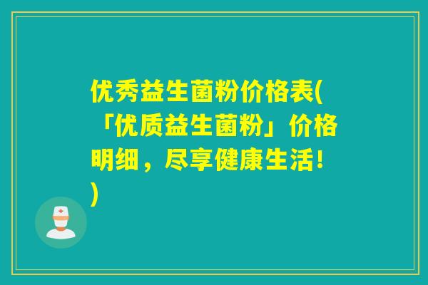 优秀益生菌粉价格表(「优质益生菌粉」价格明细,尽享健康生活!) 优秀益生菌粉价格表(「优质益生菌粉」价格明细,尽享健康生活!)
