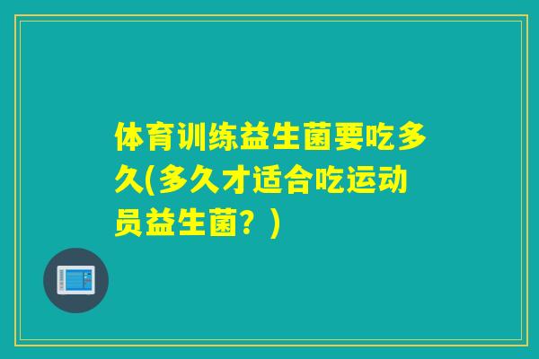 体育训练益生菌要吃多久(多久才适合吃运动员益生菌？)