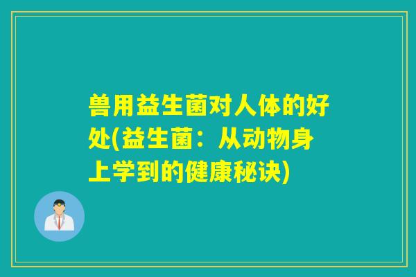 兽用益生菌对人体的好处(益生菌：从动物身上学到的健康秘诀)