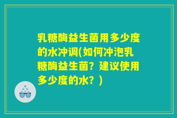 乳糖酶益生菌用多少度的水冲调(如何冲泡乳糖酶益生菌？建议使用多少度的水？)