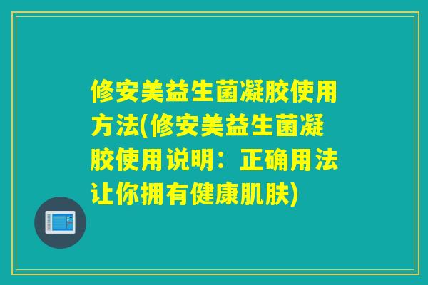 修安美益生菌凝胶使用方法(修安美益生菌凝胶使用说明：正确用法让你拥有健康肌肤)