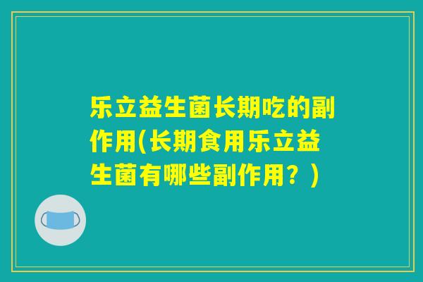 乐立益生菌长期吃的副作用(长期食用乐立益生菌有哪些副作用？)