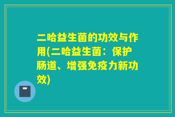 二哈益生菌的功效与作用(二哈益生菌：保护肠道、增强免疫力新功效)