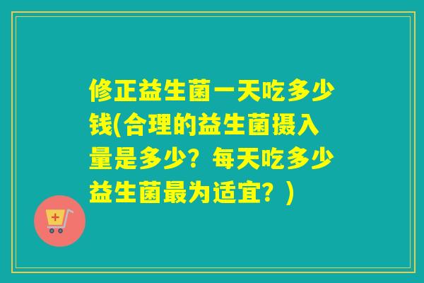 修正益生菌一天吃多少钱(合理的益生菌摄入量是多少？每天吃多少益生菌最为适宜？)