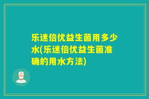 乐迷倍优益生菌用多少水(乐迷倍优益生菌准确的用水方法)