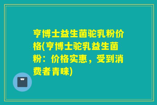 亨博士益生菌驼乳粉价格(亨博士驼乳益生菌粉：价格实惠，受到消费者青睐)