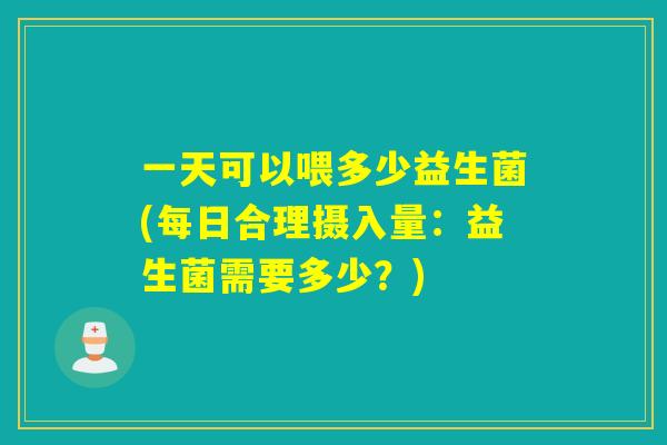 一天可以喂多少益生菌(每日合理摄入量:益生菌需要多少?) 一天可以喂多少益生菌(每日合理摄入量:益生菌需要多少?)