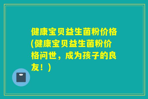 健康宝贝益生菌粉价格(健康宝贝益生菌粉价格问世，成为孩子的良友！)