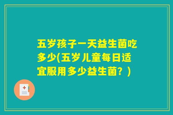 五岁孩子一天益生菌吃多少(五岁儿童每日适宜服用多少益生菌？)