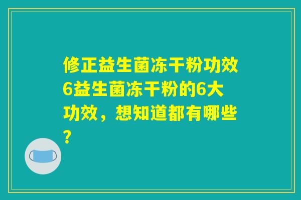 修正益生菌冻干粉功效6益生菌冻干粉的6大功效，想知道都有哪些？