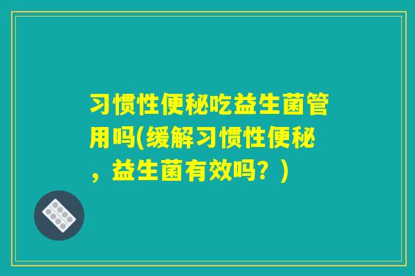 习惯性便秘吃益生菌管用吗(缓解习惯性便秘，益生菌有效吗？)