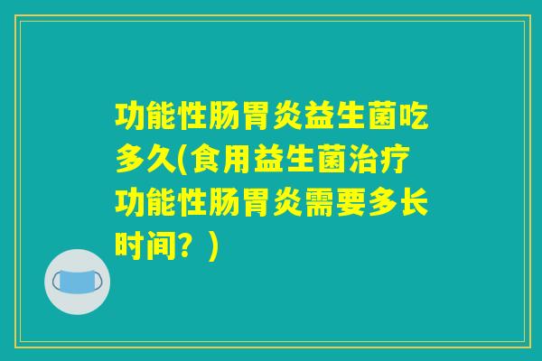 功能性肠胃炎益生菌吃多久(食用益生菌治疗功能性肠胃炎需要多长时间？)
