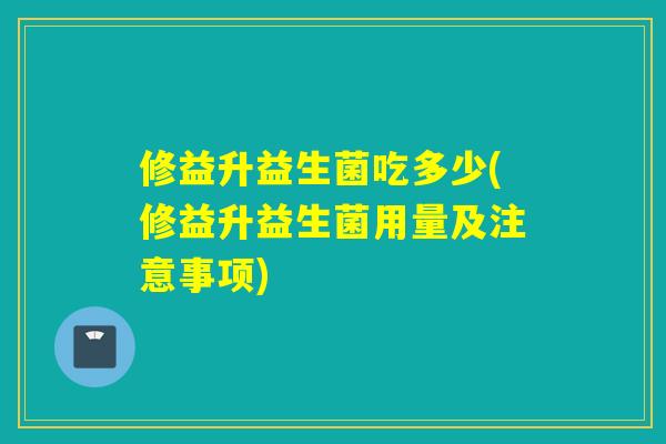 修益升益生菌吃多少(修益升益生菌用量及注意事项)