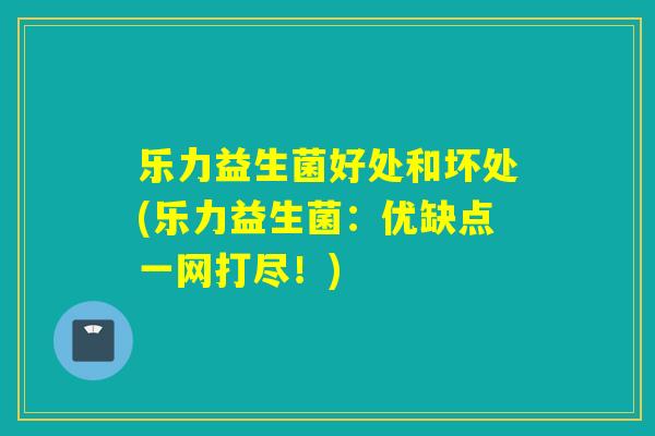 乐力益生菌好处和坏处(乐力益生菌:优缺点一网打尽!) 乐力益生菌好处和坏处(乐力益生菌:优缺点一网打尽!)