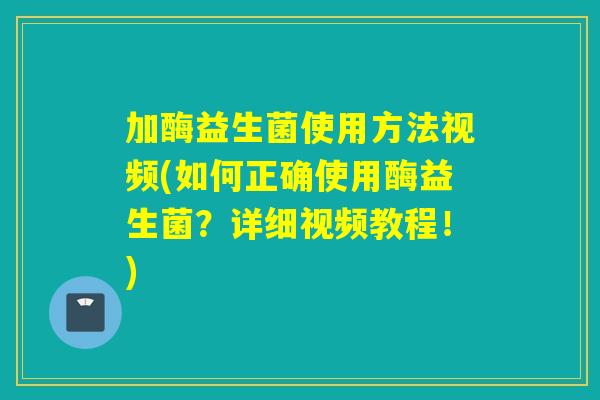 加酶益生菌使用方法视频(如何正确使用酶益生菌？详细视频教程！)
