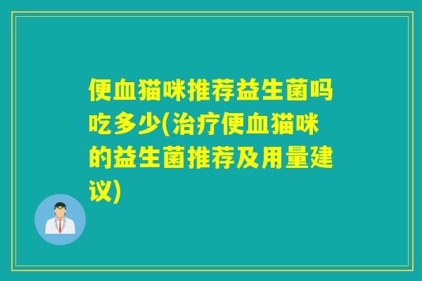 便血猫咪推荐益生菌吗吃多少(治疗便血猫咪的益生菌推荐及用量建议)