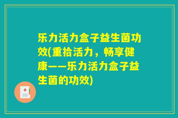乐力活力盒子益生菌功效(重拾活力,畅享健康——乐力活力盒子益生菌的功效) 乐力活力盒子益生菌功效(重拾活力,畅享健康——乐力活力盒子益生菌的功效)
